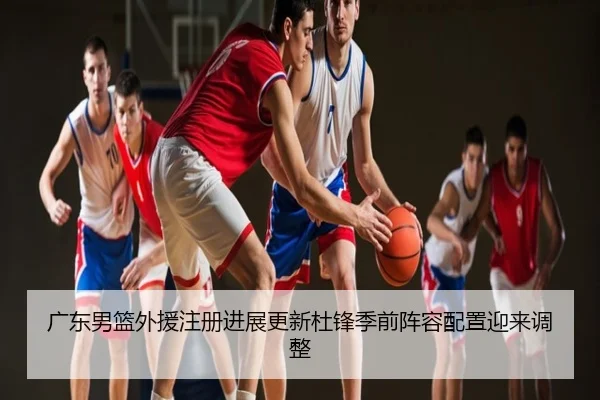 广东男篮外援注册进展更新杜锋季前阵容配置迎来调整