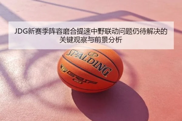JDG新赛季阵容磨合提速中野联动问题仍待解决的关键观察与前景分析