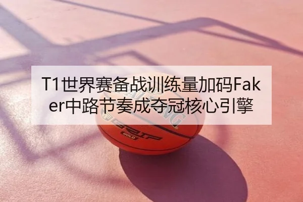 T1世界赛备战训练量加码Faker中路节奏成夺冠核心引擎