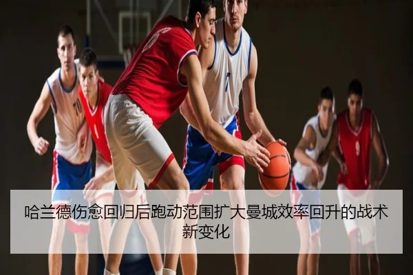 哈兰德伤愈回归后跑动范围扩大曼城效率回升的战术新变化
