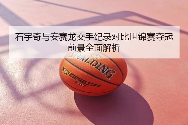 石宇奇与安赛龙交手纪录对比世锦赛夺冠前景全面解析